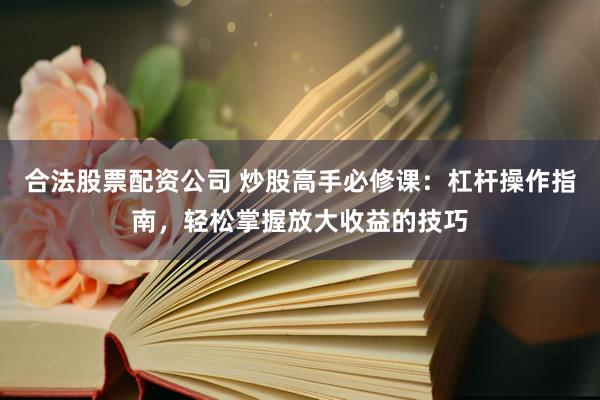 合法股票配资公司 炒股高手必修课：杠杆操作指南，轻松掌握放大收益的技巧