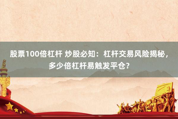 股票100倍杠杆 炒股必知：杠杆交易风险揭秘，多少倍杠杆易触发平仓？
