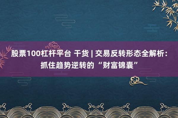 股票100杠杆平台 干货 | 交易反转形态全解析：抓住趋势逆转的 “财富锦囊”