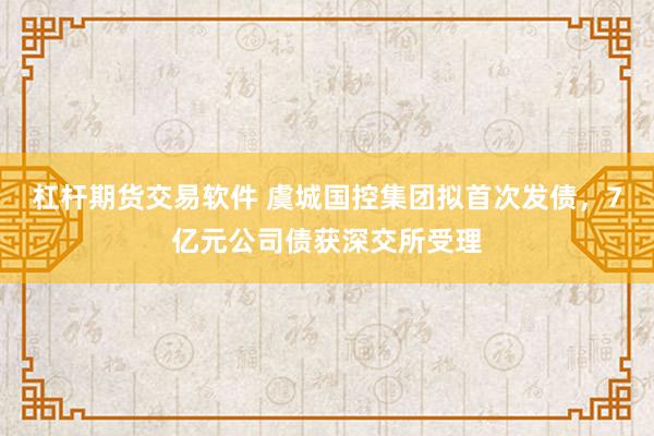 杠杆期货交易软件 虞城国控集团拟首次发债，7亿元公司债获深交所受理
