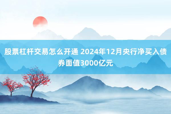 股票杠杆交易怎么开通 2024年12月央行净买入债券面值3000亿元