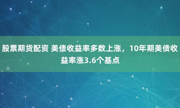股票期货配资 美债收益率多数上涨，10年期美债收益率涨3.6个基点