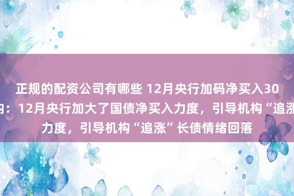 正规的配资公司有哪些 12月央行加码净买入3000亿元国债 业内：12月央行加大了国债净买入力度，引导机构“追涨”长债情绪回落