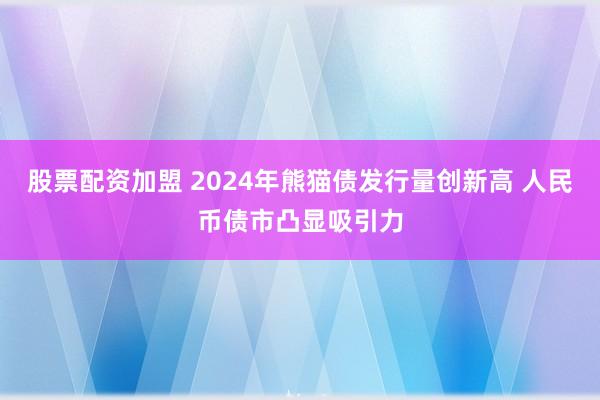 股票配资加盟 2024年熊猫债发行量创新高 人民币债市凸显吸引力