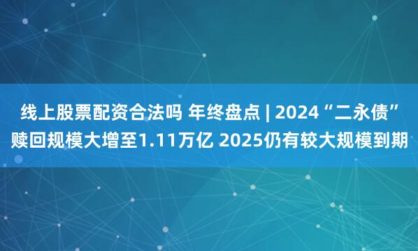 线上股票配资合法吗 年终盘点 | 2024“二永债”赎回规模大增至1.11万亿 2025仍有较大规模到期