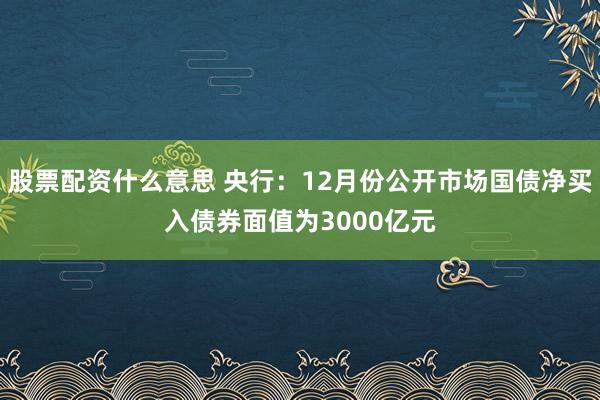 股票配资什么意思 央行：12月份公开市场国债净买入债券面值为3000亿元