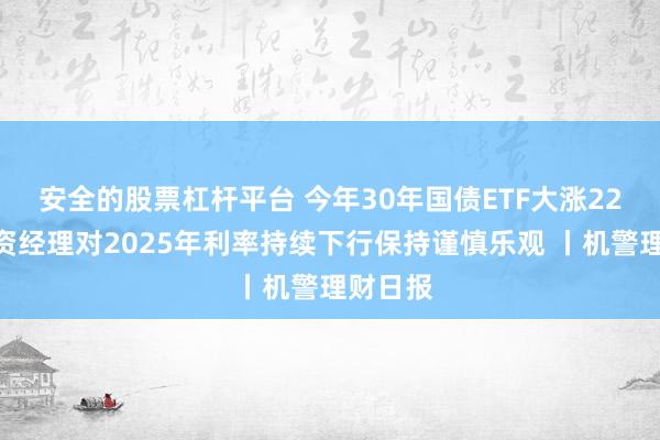 安全的股票杠杆平台 今年30年国债ETF大涨22%，投资经理对2025年利率持续下行保持谨慎乐观 丨机警理财日报