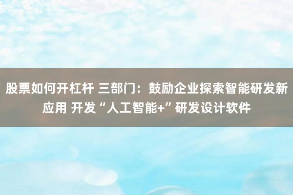股票如何开杠杆 三部门：鼓励企业探索智能研发新应用 开发“人工智能+”研发设计软件