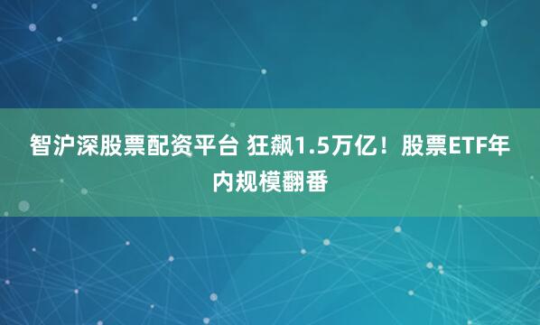 智沪深股票配资平台 狂飙1.5万亿！股票ETF年内规模翻番
