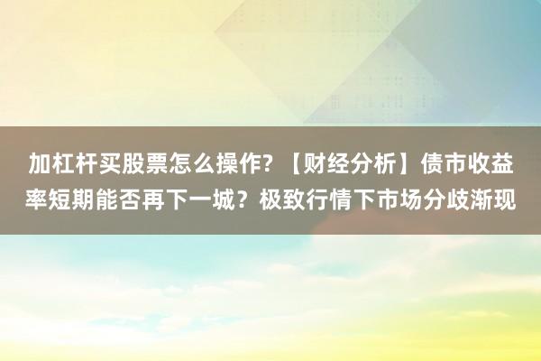 加杠杆买股票怎么操作? 【财经分析】债市收益率短期能否再下一城？极致行情下市场分歧渐现