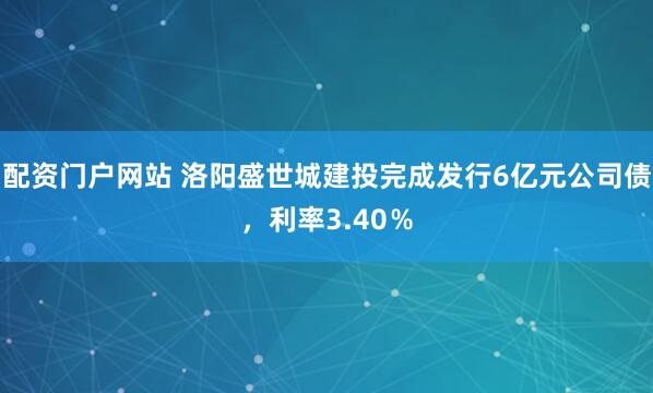 配资门户网站 洛阳盛世城建投完成发行6亿元公司债，利率3.40％