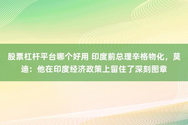股票杠杆平台哪个好用 印度前总理辛格物化，莫迪：他在印度经济政策上留住了深刻图章