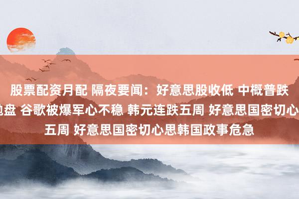 股票配资月配 隔夜要闻：好意思股收低 中概普跌 大型科技股遭抛盘 谷歌被爆军心不稳 韩元连跌五周 好意思国密切心思韩国政事危急