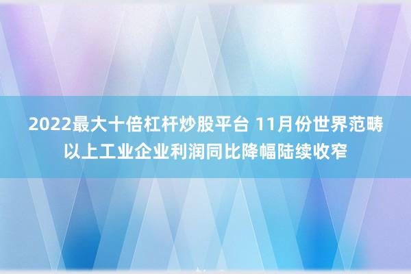 2022最大十倍杠杆炒股平台 11月份世界范畴以上工业企业利润同比降幅陆续收窄