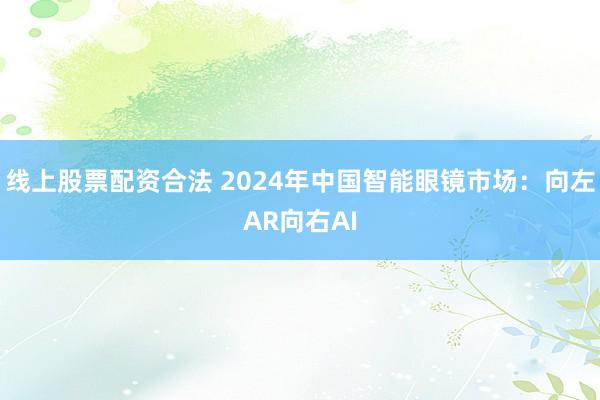 线上股票配资合法 2024年中国智能眼镜市场：向左AR向右AI