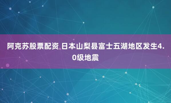 阿克苏股票配资 日本山梨县富士五湖地区发生4.0级地震