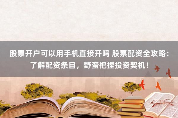 股票开户可以用手机直接开吗 股票配资全攻略：了解配资条目，野蛮把捏投资契机！