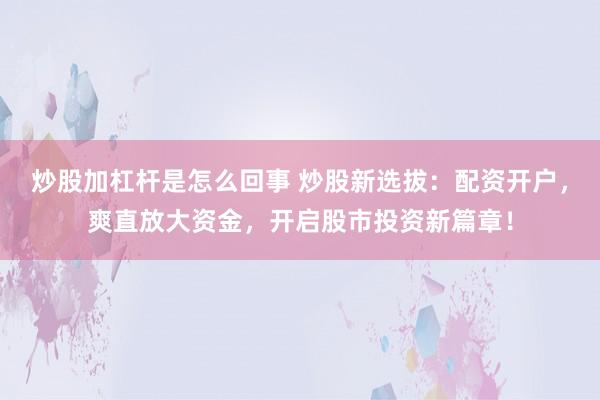 炒股加杠杆是怎么回事 炒股新选拔：配资开户，爽直放大资金，开启股市投资新篇章！