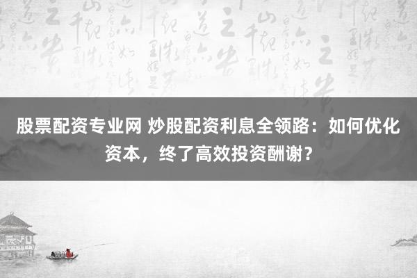 股票配资专业网 炒股配资利息全领路：如何优化资本，终了高效投资酬谢？