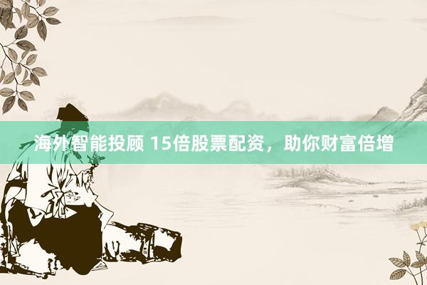 海外智能投顾 15倍股票配资，助你财富倍增