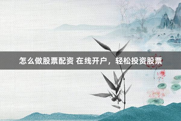 怎么做股票配资 在线开户，轻松投资股票