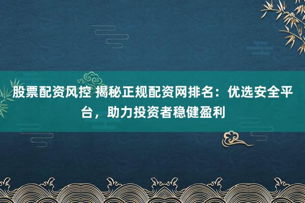 股票配资风控 揭秘正规配资网排名：优选安全平台，助力投资者稳健盈利