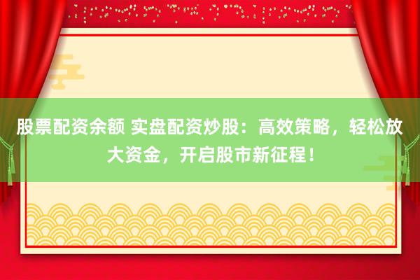 股票配资余额 实盘配资炒股：高效策略，轻松放大资金，开启股市新征程！