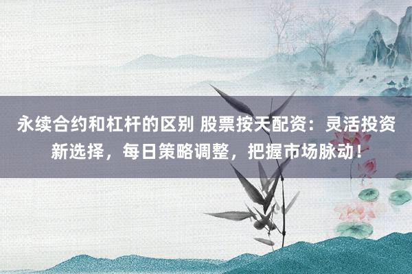 永续合约和杠杆的区别 股票按天配资：灵活投资新选择，每日策略调整，把握市场脉动！
