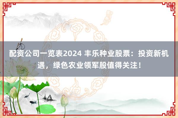 配资公司一览表2024 丰乐种业股票：投资新机遇，绿色农业领军股值得关注！