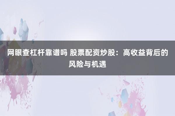 网眼查杠杆靠谱吗 股票配资炒股：高收益背后的风险与机遇