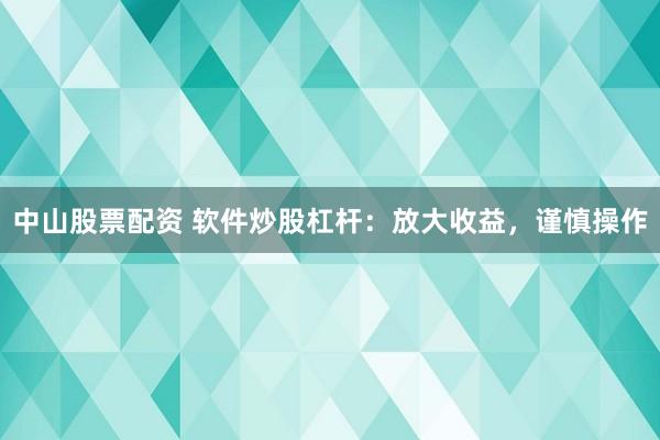 中山股票配资 软件炒股杠杆：放大收益，谨慎操作