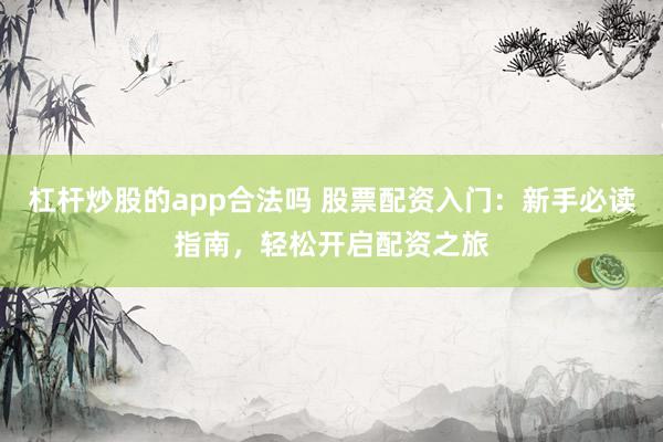 杠杆炒股的app合法吗 股票配资入门：新手必读指南，轻松开启配资之旅