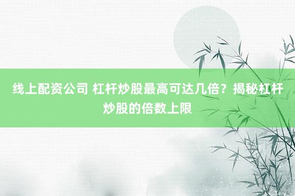线上配资公司 杠杆炒股最高可达几倍？揭秘杠杆炒股的倍数上限