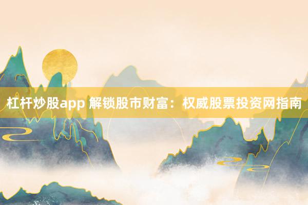 杠杆炒股app 解锁股市财富：权威股票投资网指南