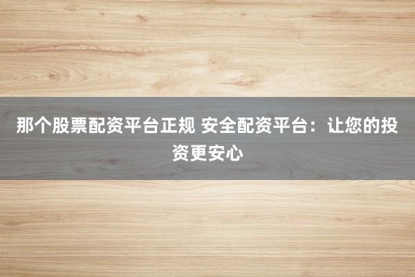 那个股票配资平台正规 安全配资平台：让您的投资更安心