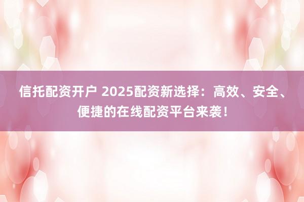 信托配资开户 2025配资新选择：高效、安全、便捷的在线配资平台来袭！