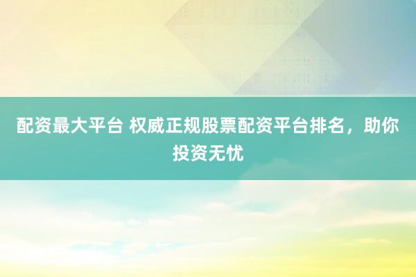 配资最大平台 权威正规股票配资平台排名，助你投资无忧
