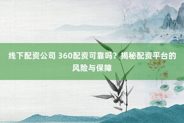 线下配资公司 360配资可靠吗？揭秘配资平台的风险与保障