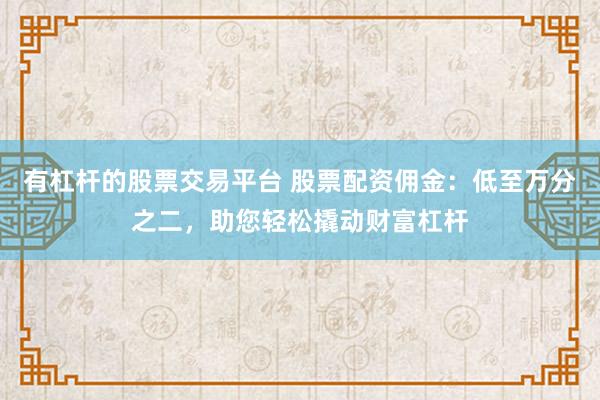 有杠杆的股票交易平台 股票配资佣金：低至万分之二，助您轻松撬动财富杠杆