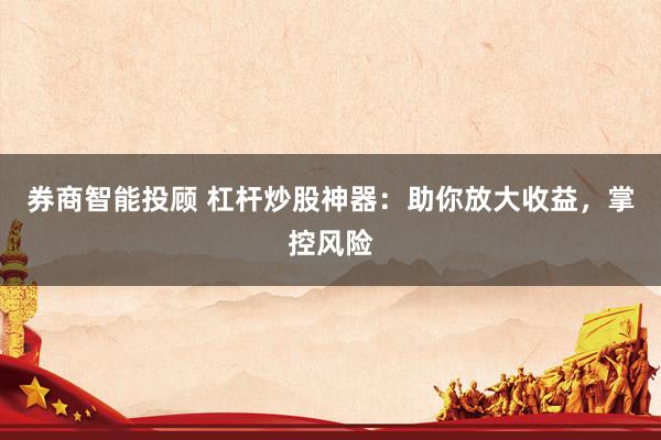 券商智能投顾 杠杆炒股神器：助你放大收益，掌控风险