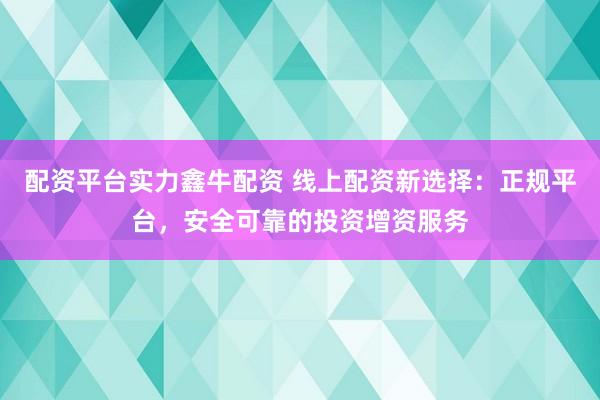 配资平台实力鑫牛配资 线上配资新选择：正规平台，安全可靠的投资增资服务