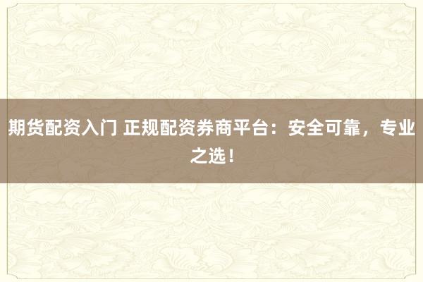 期货配资入门 正规配资券商平台：安全可靠，专业之选！