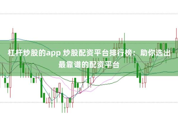杠杆炒股的app 炒股配资平台排行榜：助你选出最靠谱的配资平台