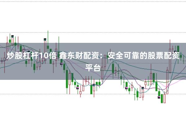 炒股杠杆10倍 鑫东财配资：安全可靠的股票配资平台