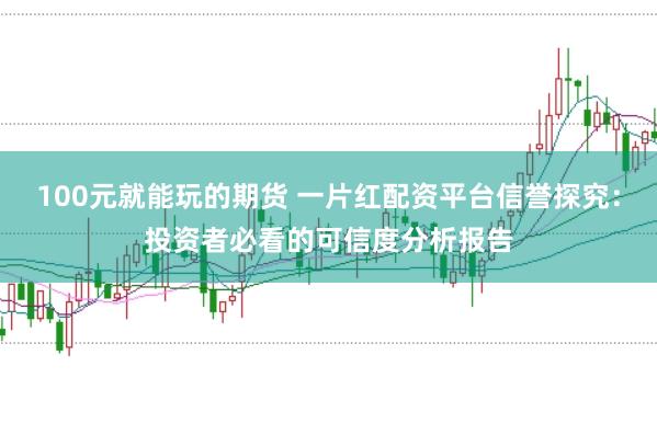 100元就能玩的期货 一片红配资平台信誉探究：投资者必看的可信度分析报告