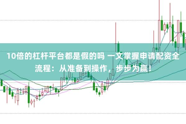 10倍的杠杆平台都是假的吗 一文掌握申请配资全流程：从准备到操作，步步为赢！