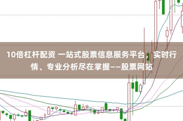 10倍杠杆配资 一站式股票信息服务平台，实时行情、专业分析尽在掌握——股票网站