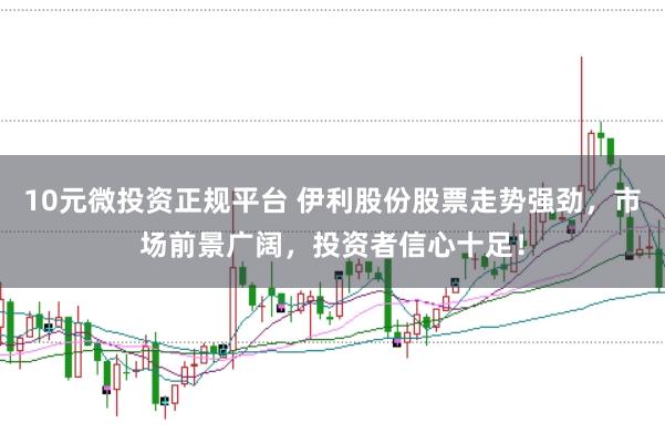 10元微投资正规平台 伊利股份股票走势强劲，市场前景广阔，投资者信心十足！