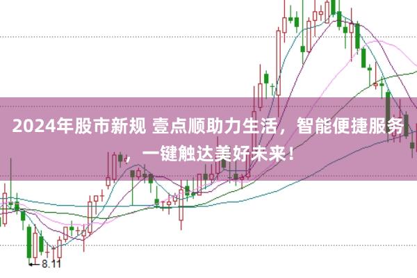 2024年股市新规 壹点顺助力生活，智能便捷服务，一键触达美好未来！