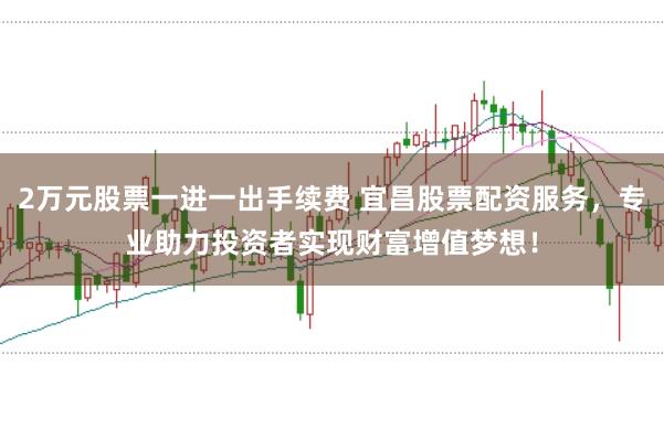 2万元股票一进一出手续费 宜昌股票配资服务，专业助力投资者实现财富增值梦想！